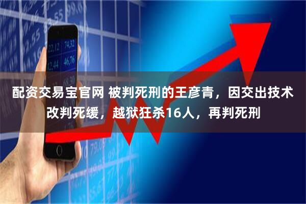 配资交易宝官网 被判死刑的王彦青，因交出技术改判死缓，越狱狂杀16人，再判死刑