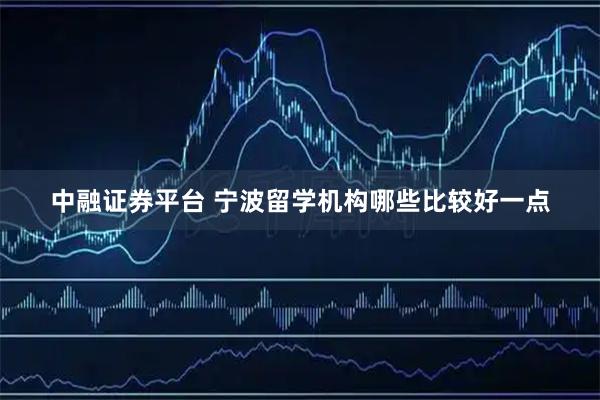 中融证券平台 宁波留学机构哪些比较好一点