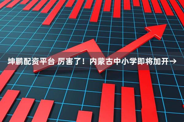 坤鹏配资平台 厉害了！内蒙古中小学即将加开→