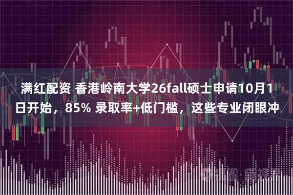 满红配资 香港岭南大学26fall硕士申请10月1日开始，85% 录取率+低门槛，这些专业闭眼冲