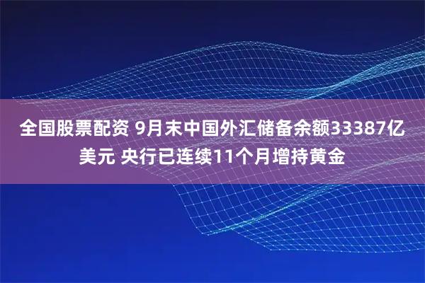 全国股票配资 9月末中国外汇储备余额33387亿美元 央行已连续11个月增持黄金