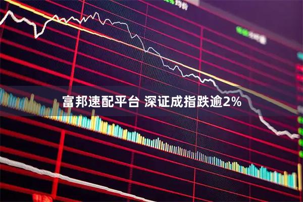 富邦速配平台 深证成指跌逾2%