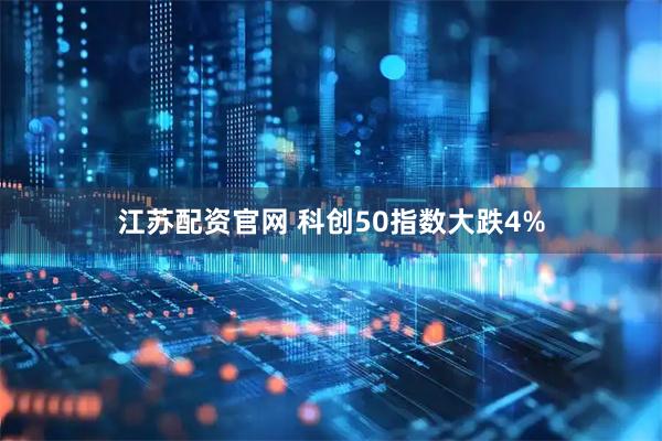 江苏配资官网 科创50指数大跌4%