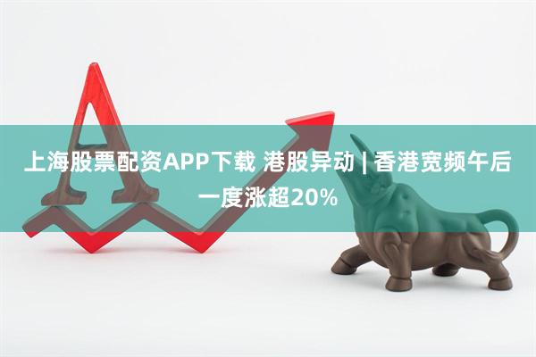 上海股票配资APP下载 港股异动 | 香港宽频午后一度涨超20%