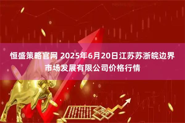 恒盛策略官网 2025年6月20日江苏苏浙皖边界市场发展有限公司价格行情