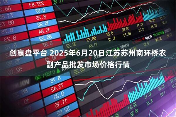 创赢盘平台 2025年6月20日江苏苏州南环桥农副产品批发市场价格行情