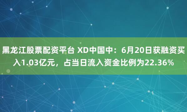 黑龙江股票配资平台 XD中国中：6月20日获融资买入1.03亿元，占当日流入资金比例为22.36%