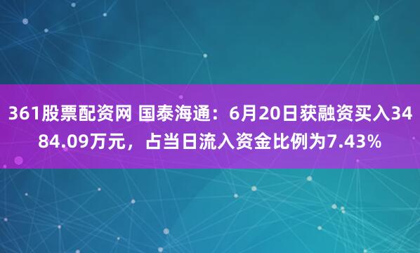 361股票配资网 国泰海通：6月20日获融资买入3484.09万元，占当日流入资金比例为7.43%