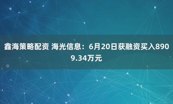鑫海策略配资 海光信息：6月20日获融资买入8909.34万元
