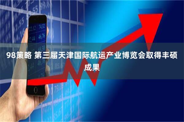 98策略 第三届天津国际航运产业博览会取得丰硕成果