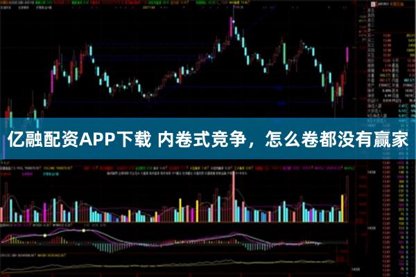 亿融配资APP下载 内卷式竞争，怎么卷都没有赢家