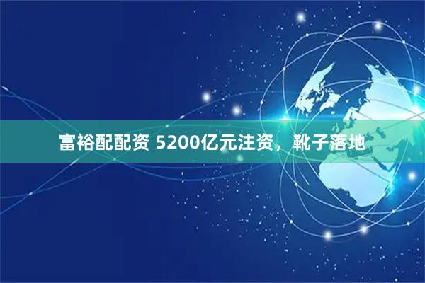 富裕配配资 5200亿元注资，靴子落地