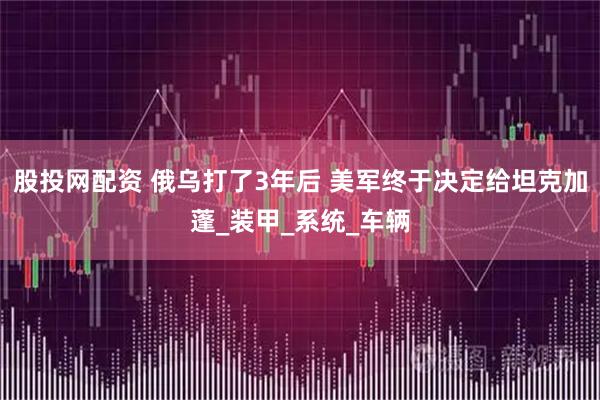 股投网配资 俄乌打了3年后 美军终于决定给坦克加蓬_装甲_系统_车辆