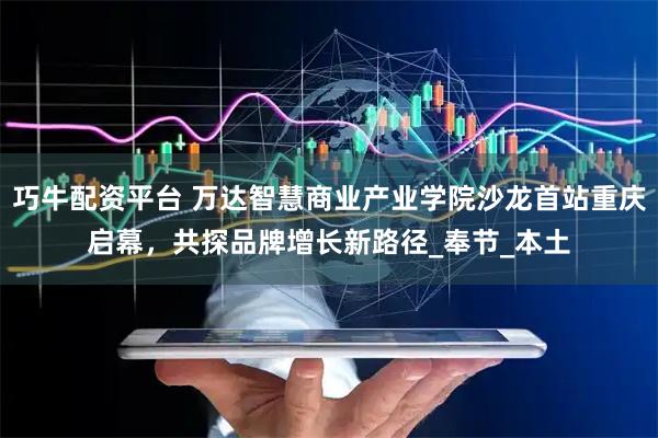 巧牛配资平台 万达智慧商业产业学院沙龙首站重庆启幕，共探品牌增长新路径_奉节_本土