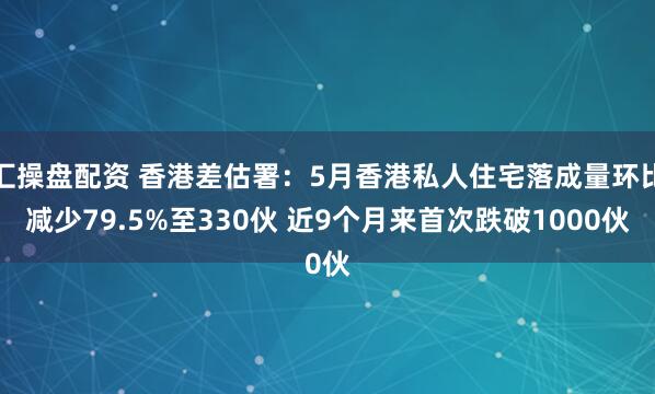 汇操盘配资 香港差估署：5月香港私人住宅落成量环比减少79.5%至330伙 近9个月来首次跌破1000伙