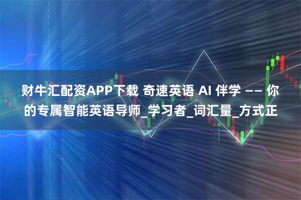 财牛汇配资APP下载 奇速英语 AI 伴学 —— 你的专属智能英语导师_学习者_词汇量_方式正