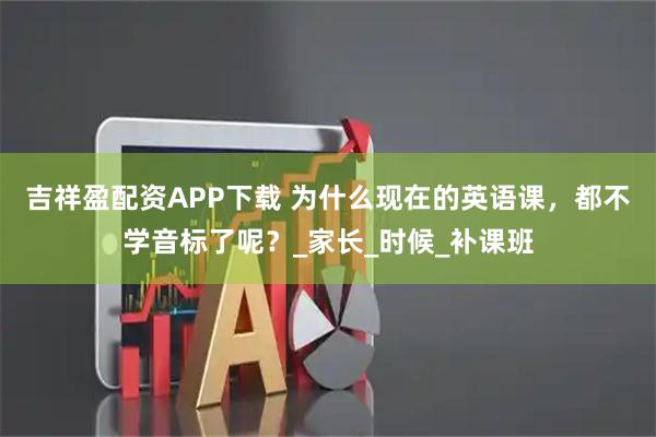 吉祥盈配资APP下载 为什么现在的英语课，都不学音标了呢？_家长_时候_补课班