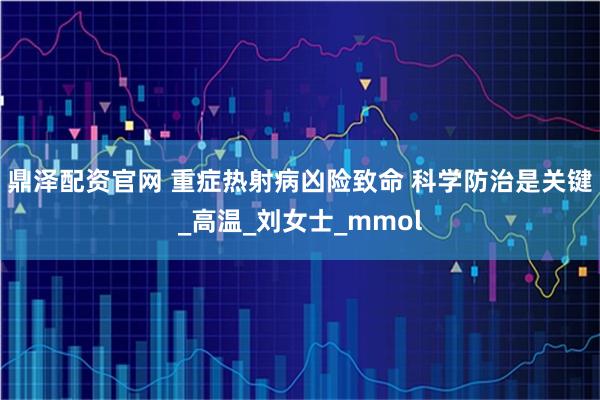 鼎泽配资官网 重症热射病凶险致命 科学防治是关键_高温_刘女士_mmol