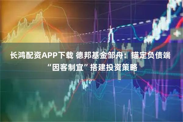 长鸿配资APP下载 德邦基金邹舟：锚定负债端 “因客制宜”搭建投资策略