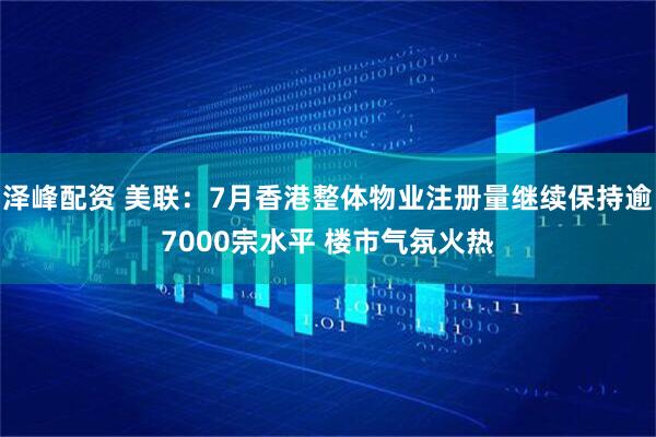 泽峰配资 美联：7月香港整体物业注册量继续保持逾7000宗水平 楼市气氛火热