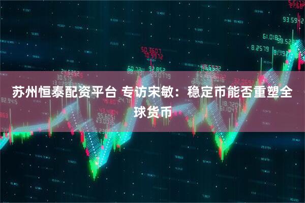 苏州恒泰配资平台 专访宋敏：稳定币能否重塑全球货币