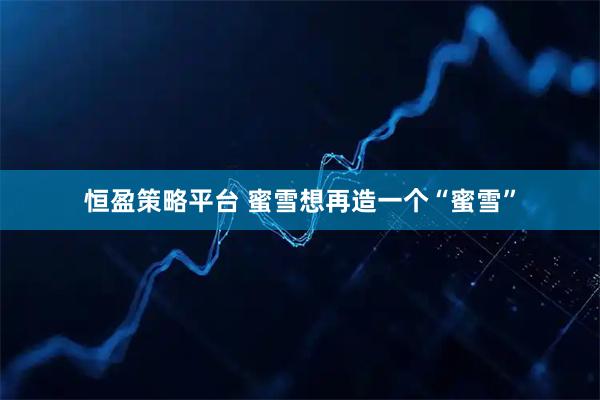 恒盈策略平台 蜜雪想再造一个“蜜雪”
