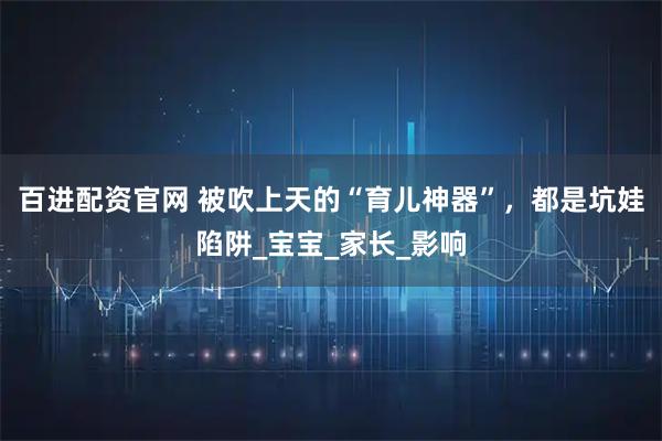 百进配资官网 被吹上天的“育儿神器”，都是坑娃陷阱_宝宝_家长_影响