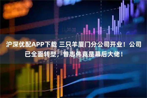 沪深优配APP下载 三只羊厦门分公司开业！公司已全面转型，曾志伟竟是幕后大佬！