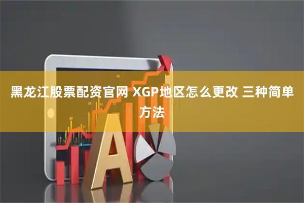 黑龙江股票配资官网 XGP地区怎么更改 三种简单方法