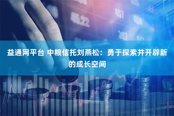 益通网平台 中粮信托刘燕松：勇于探索并开辟新的成长空间