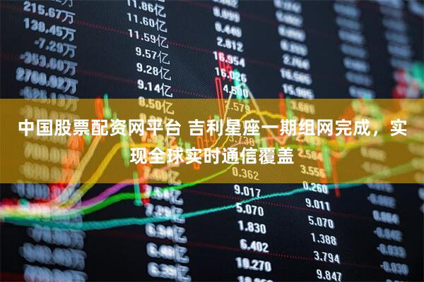 中国股票配资网平台 吉利星座一期组网完成，实现全球实时通信覆盖