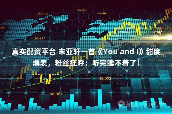 真实配资平台 宋亚轩一首《You and I》甜度爆表，粉丝狂呼：听完睡不着了！