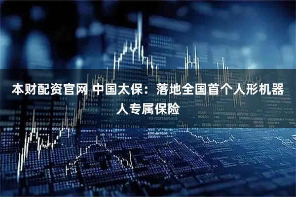 本财配资官网 中国太保：落地全国首个人形机器人专属保险