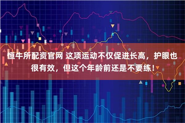 恒牛所配资官网 这项运动不仅促进长高，护眼也很有效，但这个年龄前还是不要练！