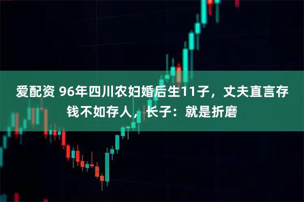 爱配资 96年四川农妇婚后生11子，丈夫直言存钱不如存人，长子：就是折磨
