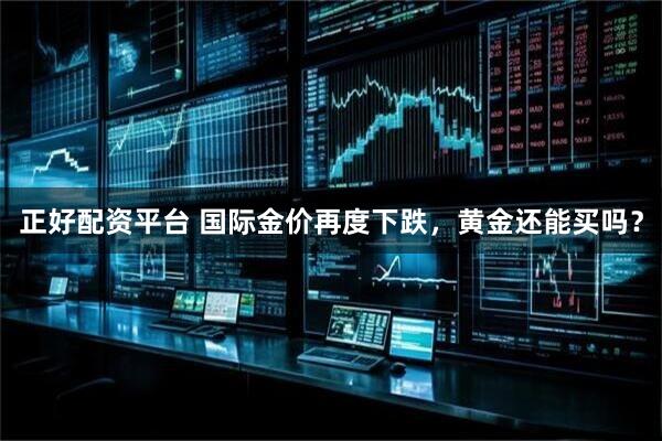 正好配资平台 国际金价再度下跌，黄金还能买吗？