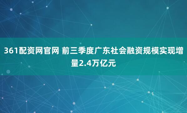 361配资网官网 前三季度广东社会融资规模实现增量2.4万亿元