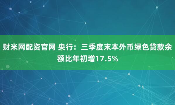 财米网配资官网 央行：三季度末本外币绿色贷款余额比年初增17.5%