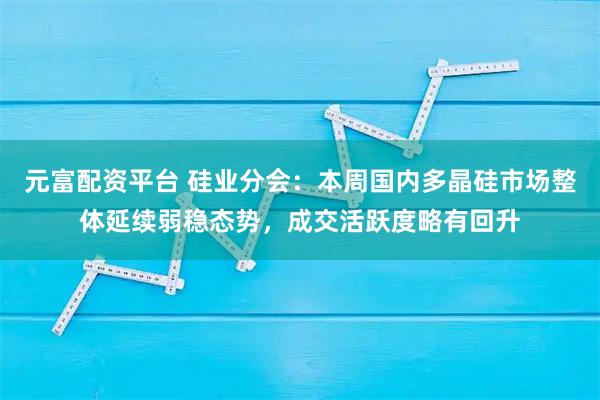 元富配资平台 硅业分会：本周国内多晶硅市场整体延续弱稳态势，成交活跃度略有回升