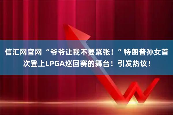 信汇网官网 “爷爷让我不要紧张！”特朗普孙女首次登上LPGA巡回赛的舞台！引发热议！