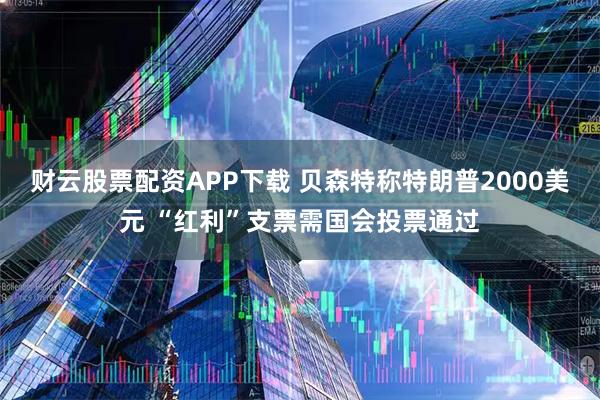 财云股票配资APP下载 贝森特称特朗普2000美元 “红利”支票需国会投票通过
