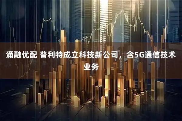 涌融优配 普利特成立科技新公司，含5G通信技术业务