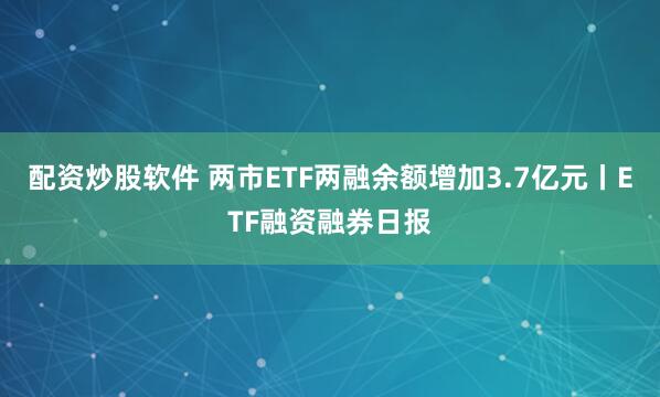 配资炒股软件 两市ETF两融余额增加3.7亿元丨ETF融资融券日报