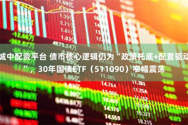 城中配资平台 债市核心逻辑仍为“政策托底+配置驱动”，30年国债ETF（511090）窄幅震荡