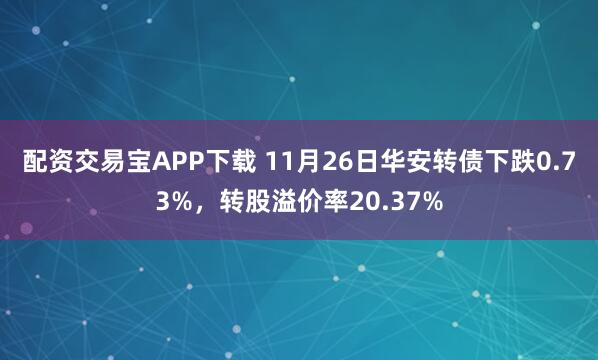 配资交易宝APP下载 11月26日华安转债下跌0.73%，转股溢价率20.37%