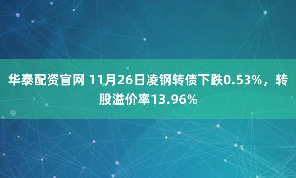 华泰配资官网 11月26日凌钢转债下跌0.53%，转股溢价率13.96%