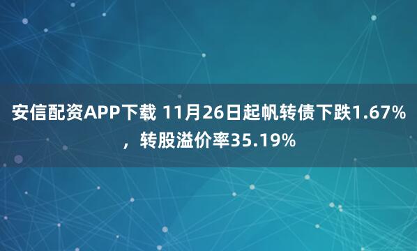 安信配资APP下载 11月26日起帆转债下跌1.67%，转股溢价率35.19%