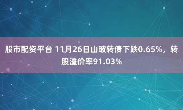 股市配资平台 11月26日山玻转债下跌0.65%，转股溢价率91.03%