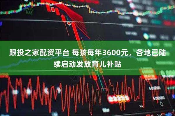 跟投之家配资平台 每孩每年3600元，各地已陆续启动发放育儿补贴