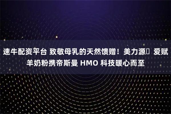 速牛配资平台 致敬母乳的天然馈赠！美力源・爱赋羊奶粉携帝斯曼 HMO 科技暖心而至